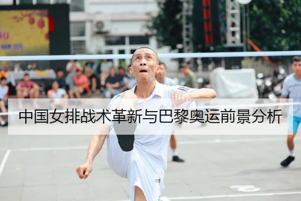 中国女排战术革新与巴黎奥运前景分析