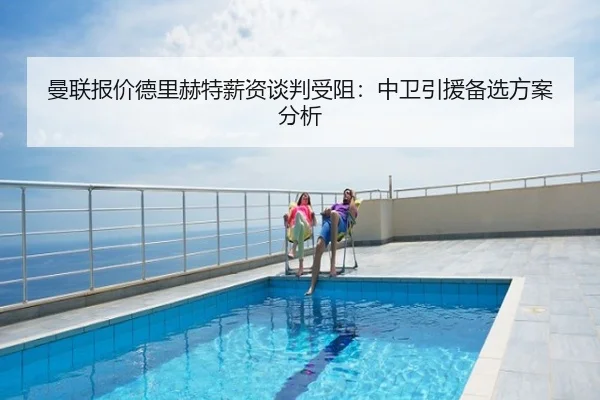 曼联报价德里赫特薪资谈判受阻：中卫引援备选方案分析